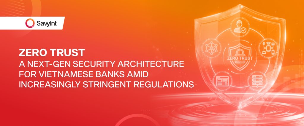 Zero Trust – A Next-Generation Security Architecture for Vietnamese Banks Amid Increasingly Stringent Regulations